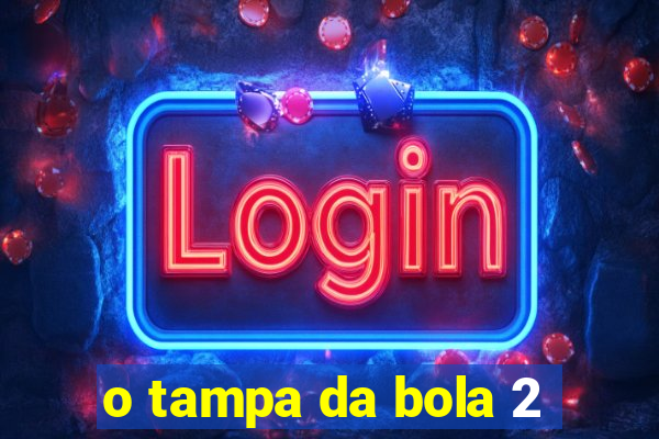 o tampa da bola 2